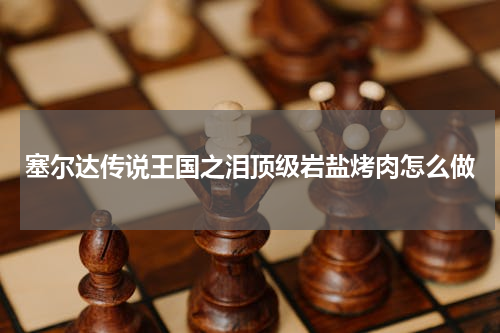 塞尔达传说王国之泪顶级岩盐烤肉怎么做