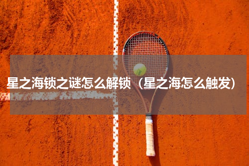 星之海锁之谜怎么解锁（星之海怎么触发）