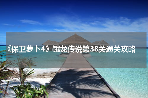 《保卫萝卜4》饿龙传说第38关通关攻略