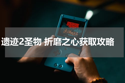 遗迹2圣物 折磨之心获取攻略