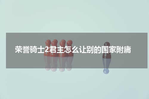 荣誉骑士2君主怎么让别的国家附庸