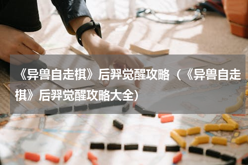 《异兽自走棋》后羿觉醒攻略（《异兽自走棋》后羿觉醒攻略大全）