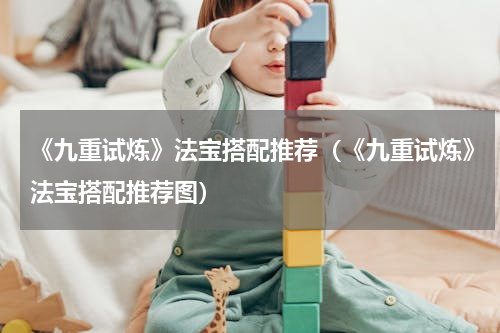 《九重试炼》法宝搭配推荐（《九重试炼》法宝搭配推荐图）
