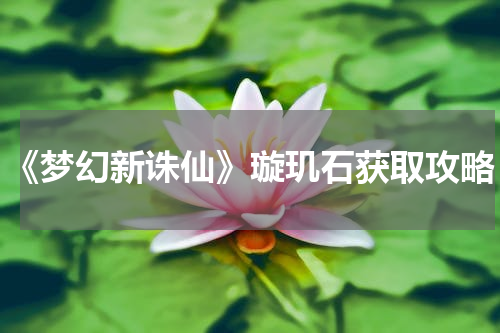 《梦幻新诛仙》璇玑石获取攻略