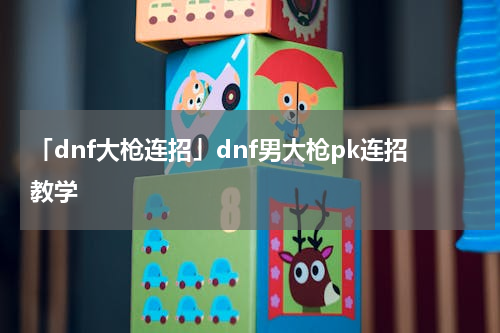 「dnf大枪连招」dnf男大枪pk连招教学
