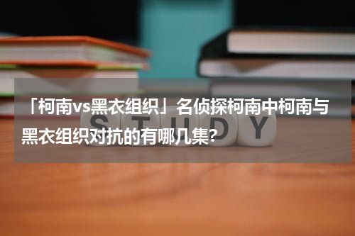「柯南vs黑衣组织」名侦探柯南中柯南与黑衣组织对抗的有哪几集?
