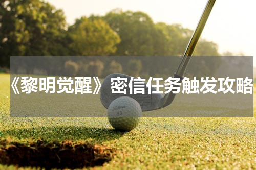 《黎明觉醒》密信任务触发攻略