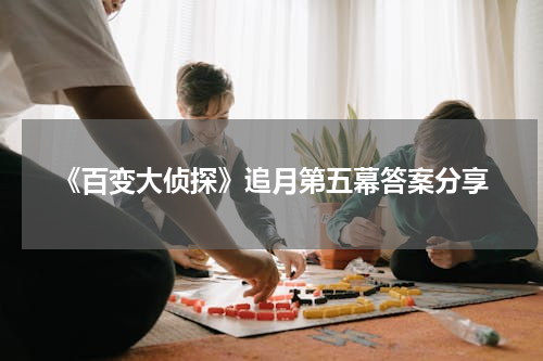 《百变大侦探》追月第五幕答案分享