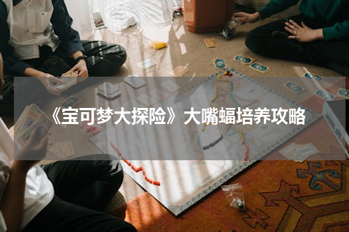 《宝可梦大探险》大嘴蝠培养攻略
