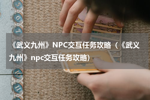 《武义九州》NPC交互任务攻略（《武义九州》npc交互任务攻略）