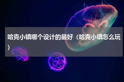哈克小镇哪个设计的最好（哈克小镇怎么玩）