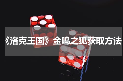 《洛克王国》金鸣之狐获取方法