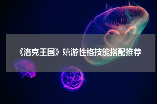 《洛克王国》嬉游性格技能搭配推荐