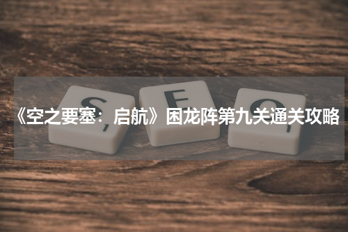 《空之要塞：启航》困龙阵第九关通关攻略