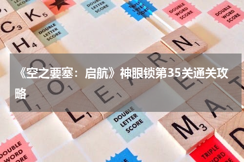《空之要塞：启航》神眼锁第35关通关攻略