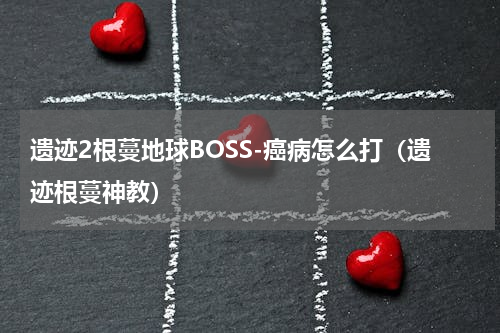 遗迹2根蔓地球BOSS-癌病怎么打（遗迹根蔓神教）