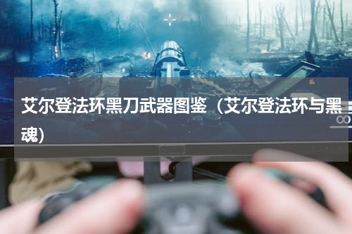 艾尔登法环黑刀武器图鉴（艾尔登法环与黑魂）