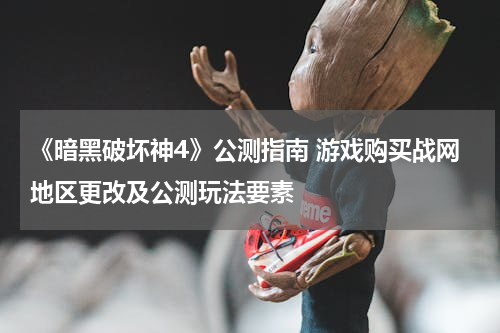 《暗黑破坏神4》公测指南 游戏购买战网地区更改及公测玩法要素