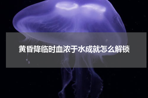黄昏降临时血浓于水成就怎么解锁