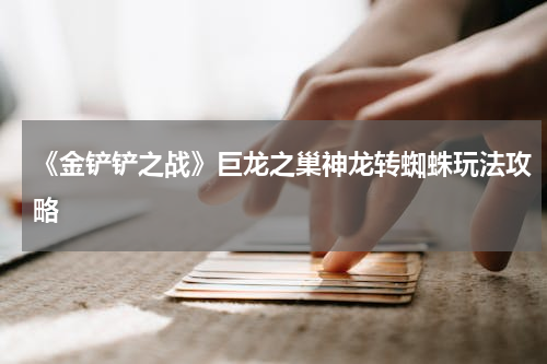 《金铲铲之战》巨龙之巢神龙转蜘蛛玩法攻略